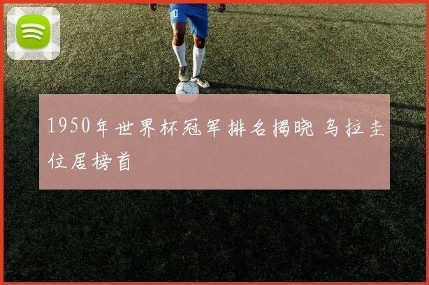 1950年世界杯冠军排名揭晓 乌拉圭位居榜首